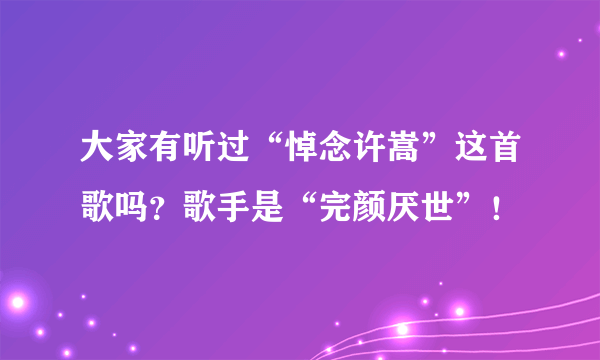 大家有听过“悼念许嵩”这首歌吗？歌手是“完颜厌世”！