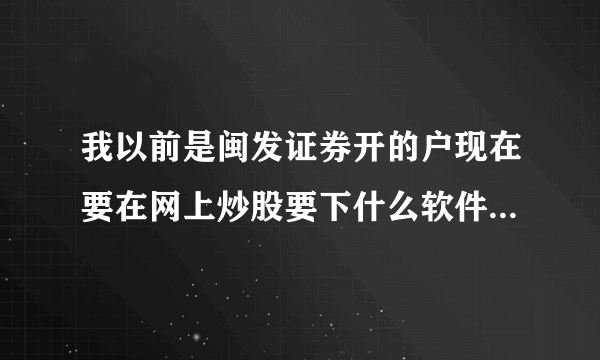 我以前是闽发证券开的户现在要在网上炒股要下什么软件啊，请各位帮帮，十分感谢