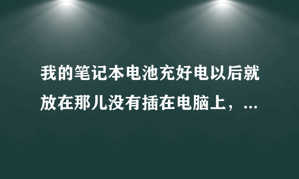 我的笔记本电池充好电以后就放在那儿没有插在电脑上，大概三个月以后我拿出来用就不行