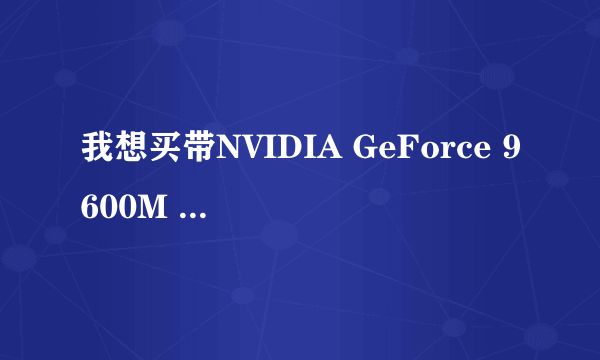 我想买带NVIDIA GeForce 9600M GS显卡的笔记本