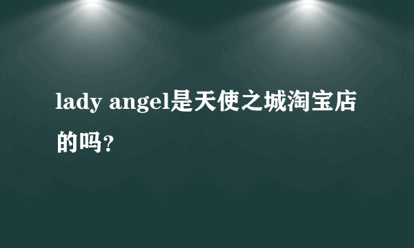 lady angel是天使之城淘宝店的吗？