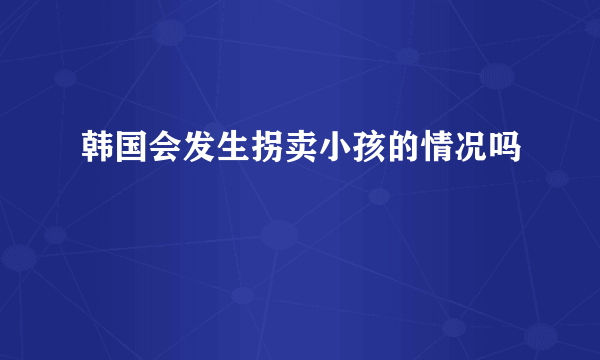 韩国会发生拐卖小孩的情况吗