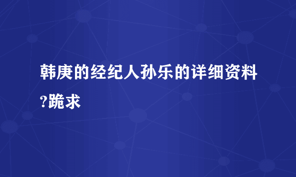 韩庚的经纪人孙乐的详细资料?跪求