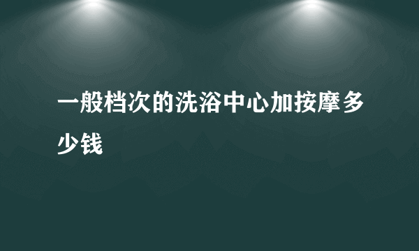 一般档次的洗浴中心加按摩多少钱