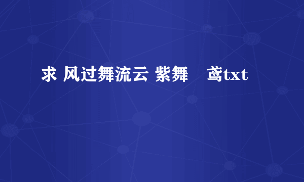 求 风过舞流云 紫舞玥鸢txt