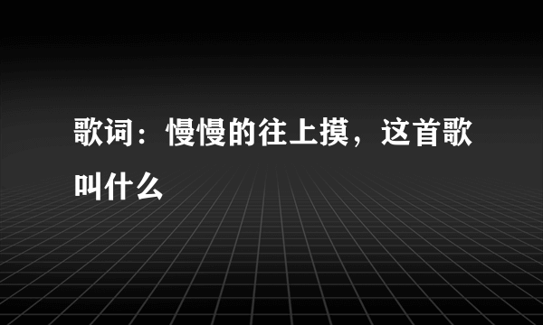 歌词：慢慢的往上摸，这首歌叫什么