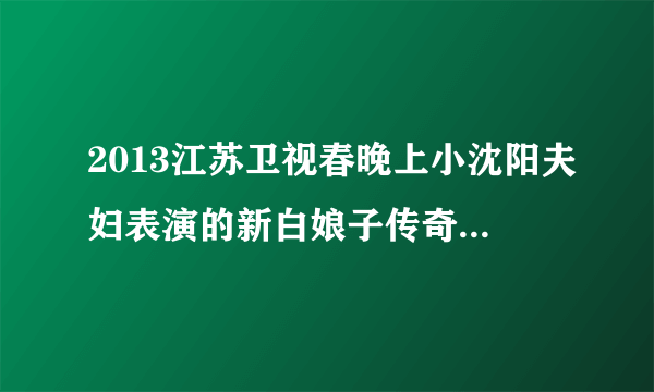 2013江苏卫视春晚上小沈阳夫妇表演的新白娘子传奇小品中演唱的歌曲叫什么名字