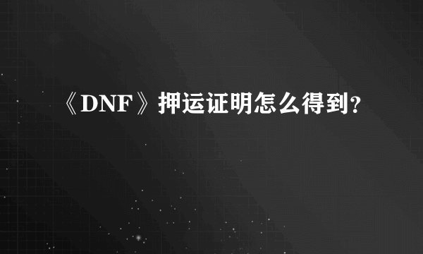 《DNF》押运证明怎么得到？