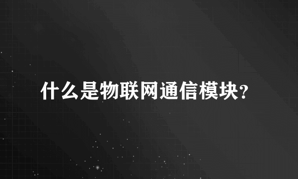 什么是物联网通信模块？