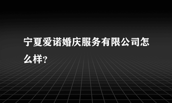 宁夏爱诺婚庆服务有限公司怎么样？