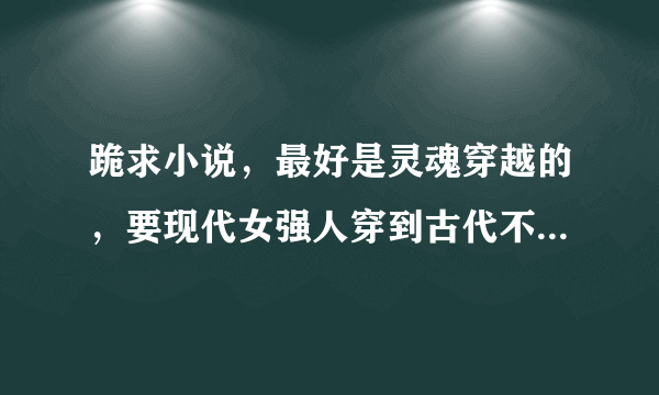 跪求小说，最好是灵魂穿越的，要现代女强人穿到古代不受宠的小姐、公主或格格身上、结局要好。