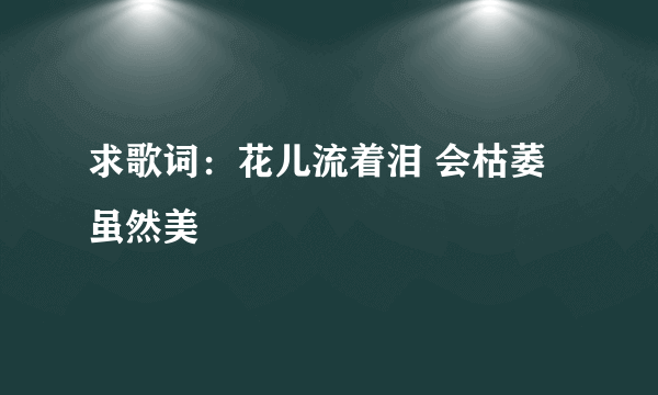 求歌词：花儿流着泪 会枯萎 虽然美