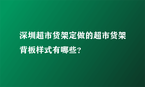 深圳超市货架定做的超市货架背板样式有哪些？