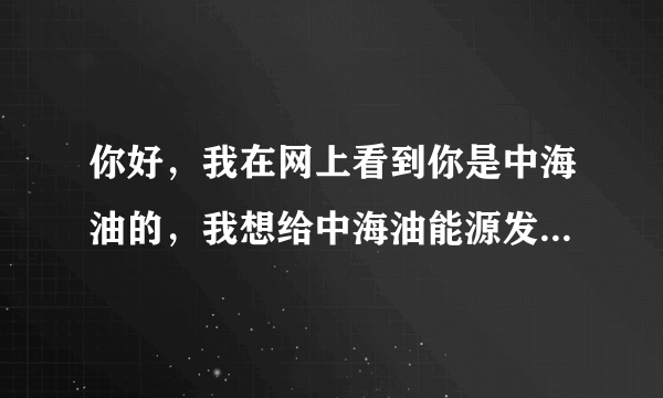 你好，我在网上看到你是中海油的，我想给中海油能源发展股份有限公司采油技术服务分公司投简历，了解情况