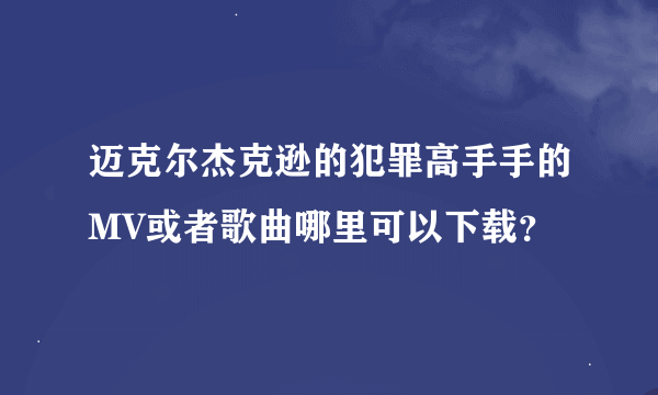 迈克尔杰克逊的犯罪高手手的MV或者歌曲哪里可以下载？