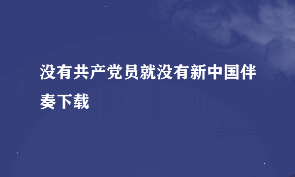 没有共产党员就没有新中国伴奏下载