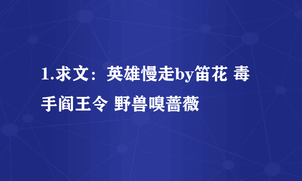 1.求文：英雄慢走by笛花 毒手阎王令 野兽嗅蔷薇