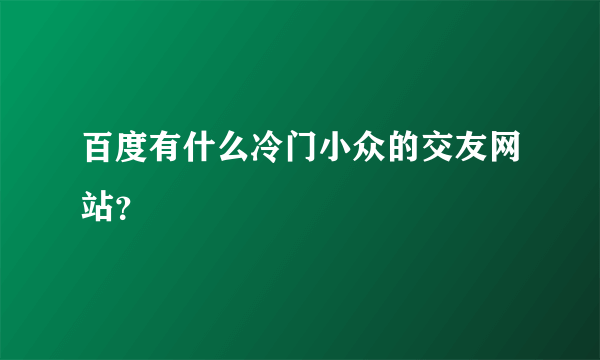 百度有什么冷门小众的交友网站？