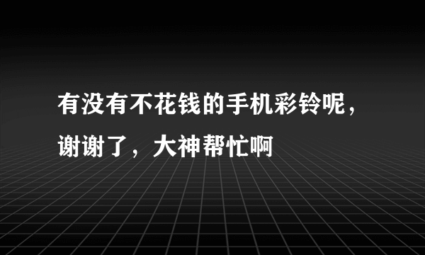 有没有不花钱的手机彩铃呢，谢谢了，大神帮忙啊