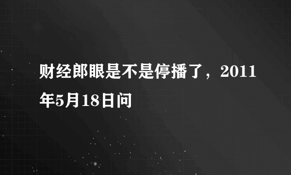 财经郎眼是不是停播了，2011年5月18日问