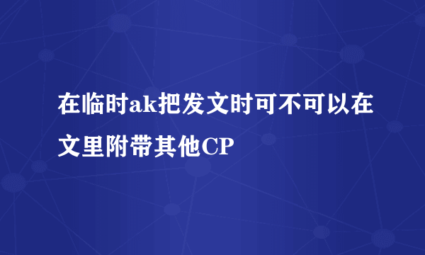 在临时ak把发文时可不可以在文里附带其他CP