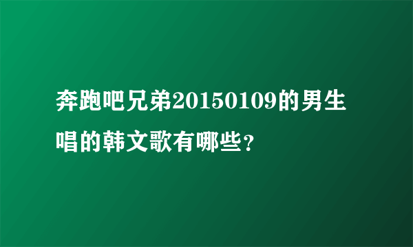 奔跑吧兄弟20150109的男生唱的韩文歌有哪些？