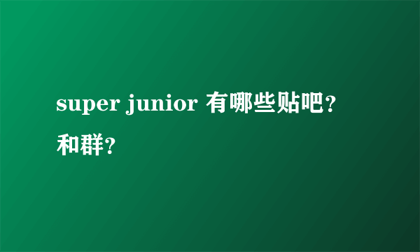 super junior 有哪些贴吧？和群？