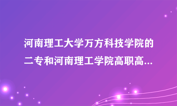 河南理工大学万方科技学院的二专和河南理工学院高职高专哪个好？万方有两个校区？。能不能想详细说下，谢