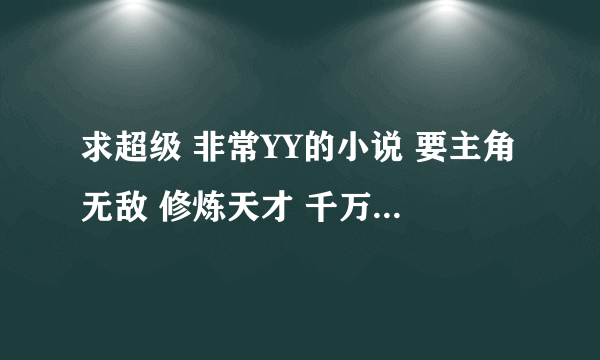 求超级 非常YY的小说 要主角无敌 修炼天才 千万不要被女人欺负 异界 网游 都市 修真 玄幻 都可以