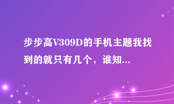 步步高V309D的手机主题我找到的就只有几个，谁知道在哪里下载的多嘛？求解。。