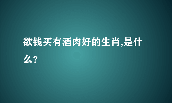 欲钱买有酒肉好的生肖,是什么？