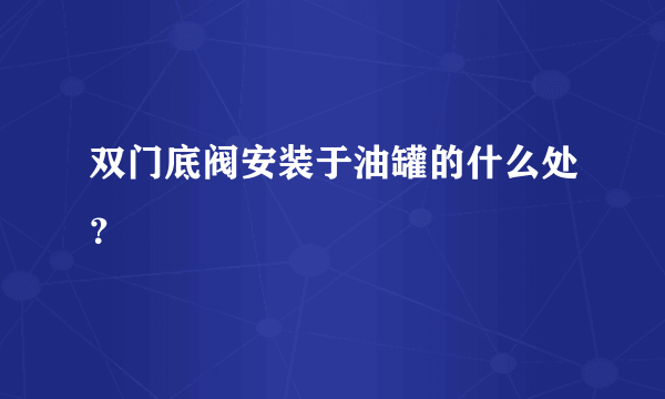 双门底阀安装于油罐的什么处？