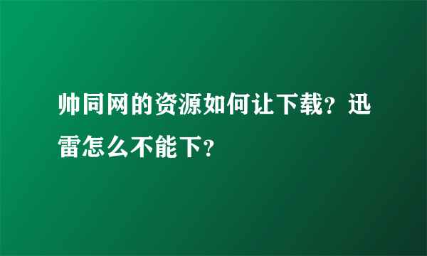 帅同网的资源如何让下载？迅雷怎么不能下？