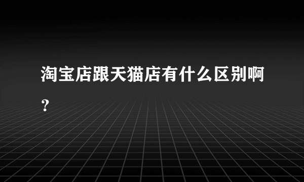 淘宝店跟天猫店有什么区别啊？