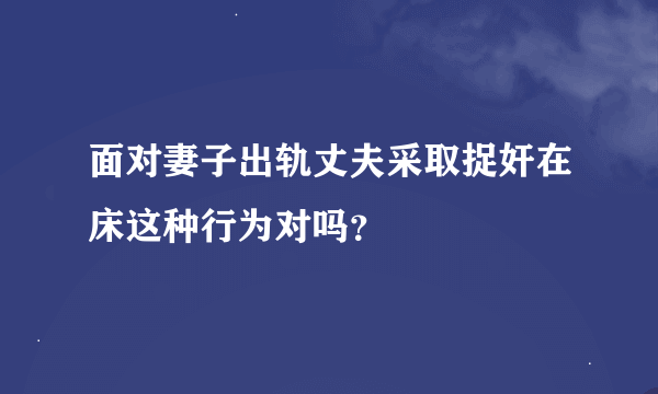 面对妻子出轨丈夫采取捉奸在床这种行为对吗？