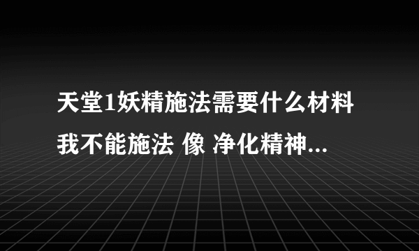 天堂1妖精施法需要什么材料我不能施法 像 净化精神 魔法防御 属性防御