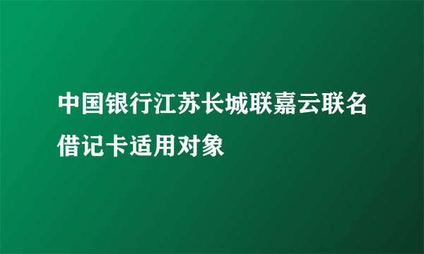 中国银行江苏长城联嘉云联名借记卡适用对象