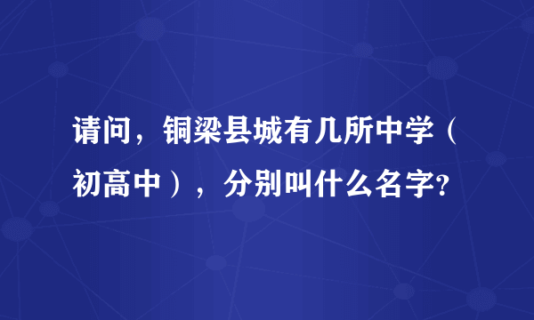 请问，铜梁县城有几所中学（初高中），分别叫什么名字？