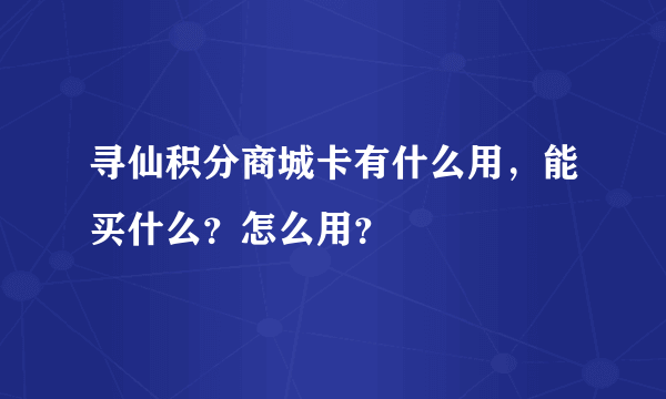 寻仙积分商城卡有什么用，能买什么？怎么用？