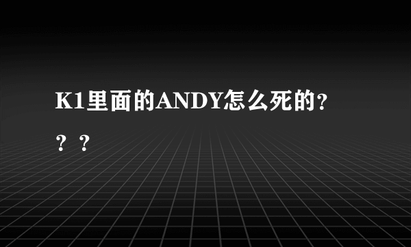 K1里面的ANDY怎么死的？？？