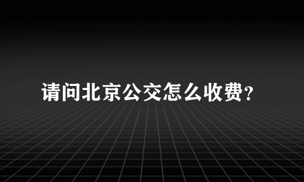 请问北京公交怎么收费？