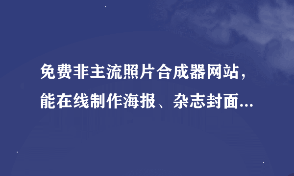 免费非主流照片合成器网站，能在线制作海报、杂志封面人物，给照片加边框，换背景的。