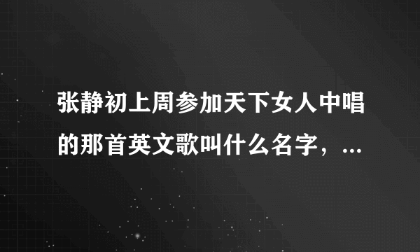 张静初上周参加天下女人中唱的那首英文歌叫什么名字，谁知道，麻烦告诉我。谢谢拉