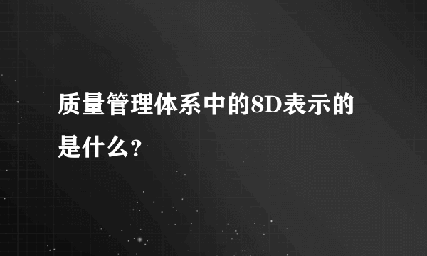 质量管理体系中的8D表示的是什么？