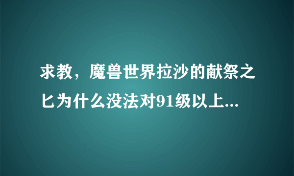 求教，魔兽世界拉沙的献祭之匕为什么没法对91级以上的角色使用？团长说速度灭的时候，用一下能省很多修