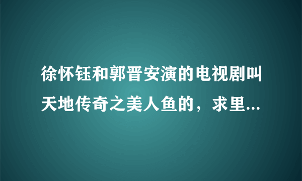 徐怀钰和郭晋安演的电视剧叫天地传奇之美人鱼的，求里面的主题曲片尾曲和插曲