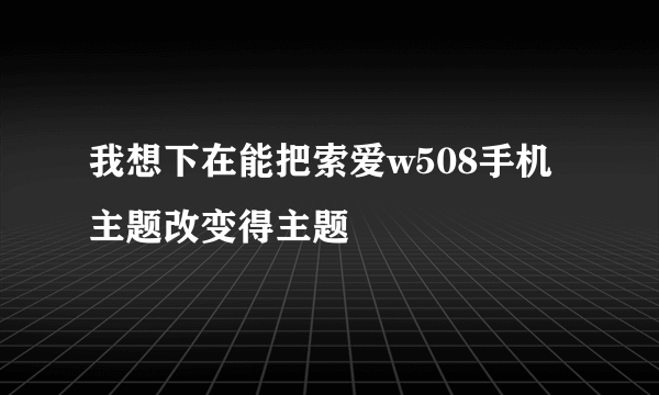 我想下在能把索爱w508手机主题改变得主题