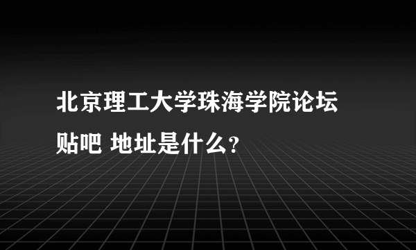 北京理工大学珠海学院论坛 贴吧 地址是什么？