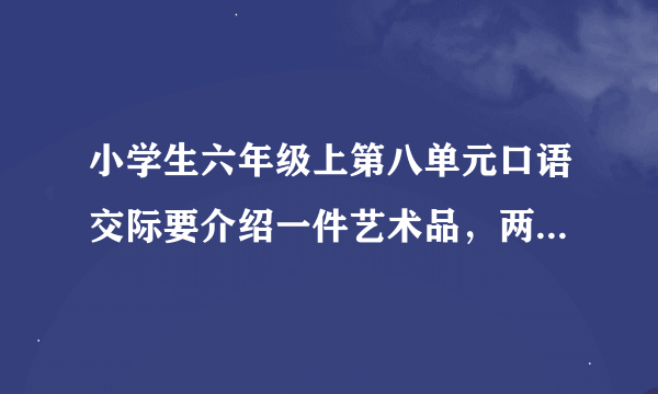 小学生六年级上第八单元口语交际要介绍一件艺术品，两分钟之内的发言，急需啊