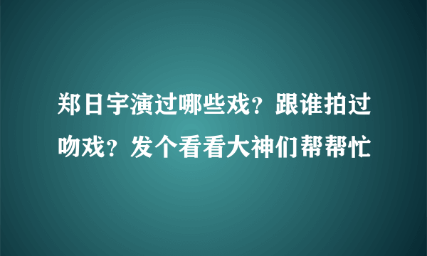 郑日宇演过哪些戏？跟谁拍过吻戏？发个看看大神们帮帮忙